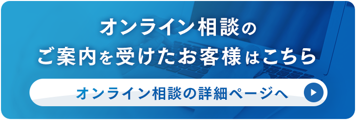 オンライン相談のご案内を受けたお客様はこちら、詳細ページへ