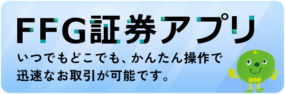 FFG証券アプリ いつでもどこでも、かんたん操作でスピーディーなお取引が可能です。