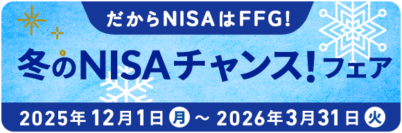 だからNISAはFFG!FFG証券冬のNISAチャンスフェア 期間:2025年12月1日(月)〜2026年3月31日(火)