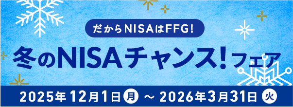 だからNISAはFFG!FFG証券冬のNISAチャンスフェア 期間:2025年12月1日(月)〜2026年3月31日(火)