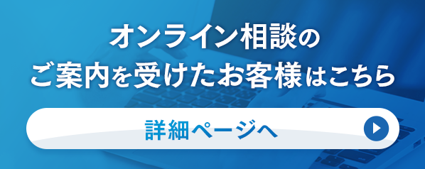 オンライン相談のご案内を受けたお客様はこちら、詳細ページへ