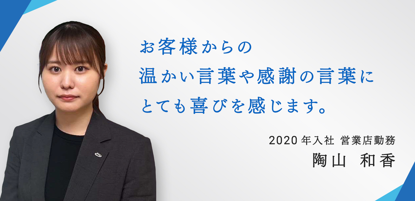 2020年入社　営業店勤務　陶山 和香お客様からの温かい言葉や感謝の言葉にとても喜びを感じます。