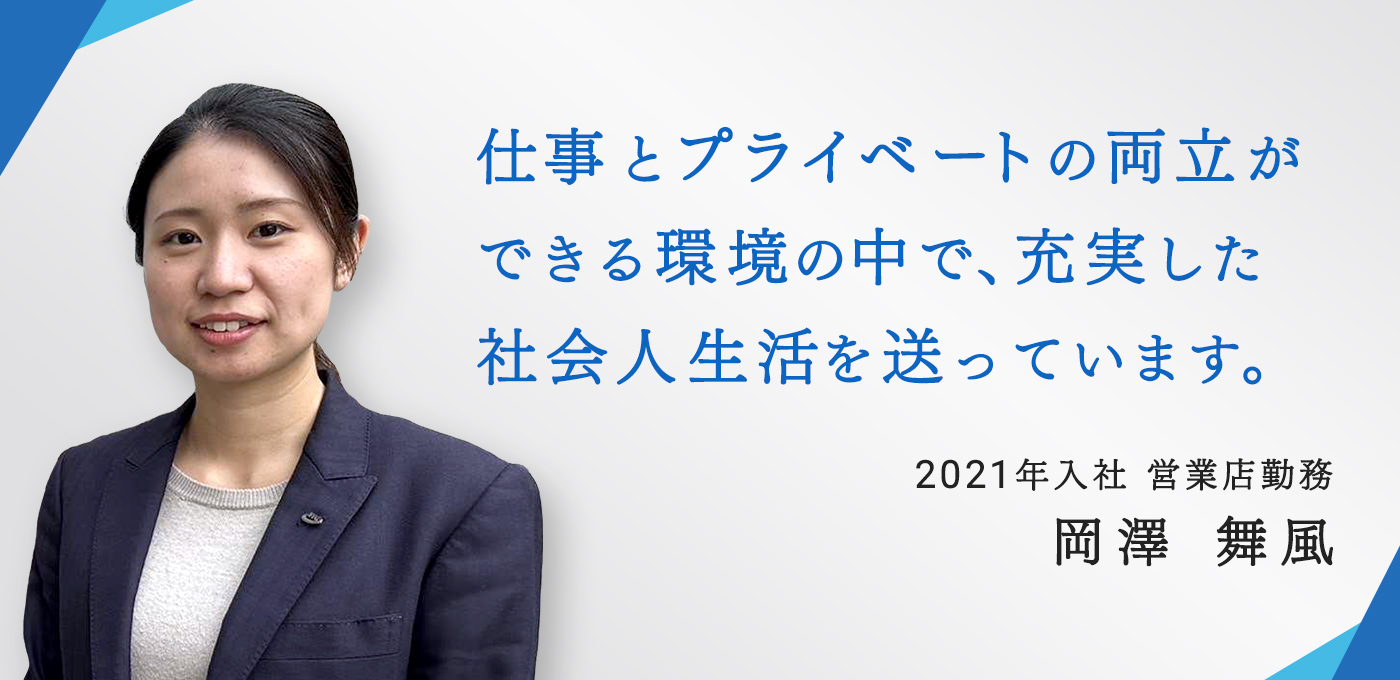 仕事とプライベートの両立ができる環境の中で、充実した社会人生活を送っています。2021年入社 営業店勤務　岡澤 舞風