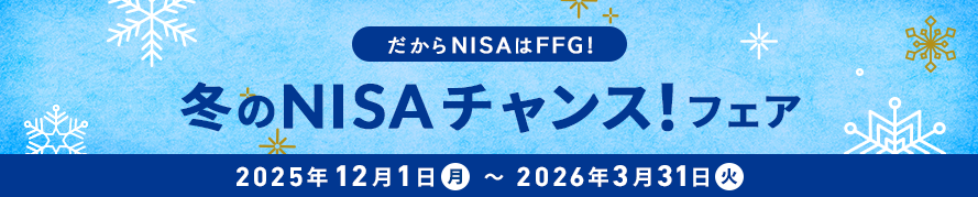 だからNISAはFFG!FFG証券冬のNISAチャンスフェア 期間:2025年12月1日(月)〜2026年3月31日(火)