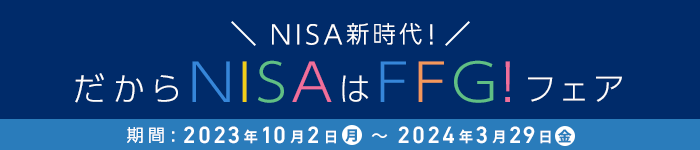 NISA新時代!だからNISAはFFG!フェア 2023年10月2日(月)～2024年3月29日(金)