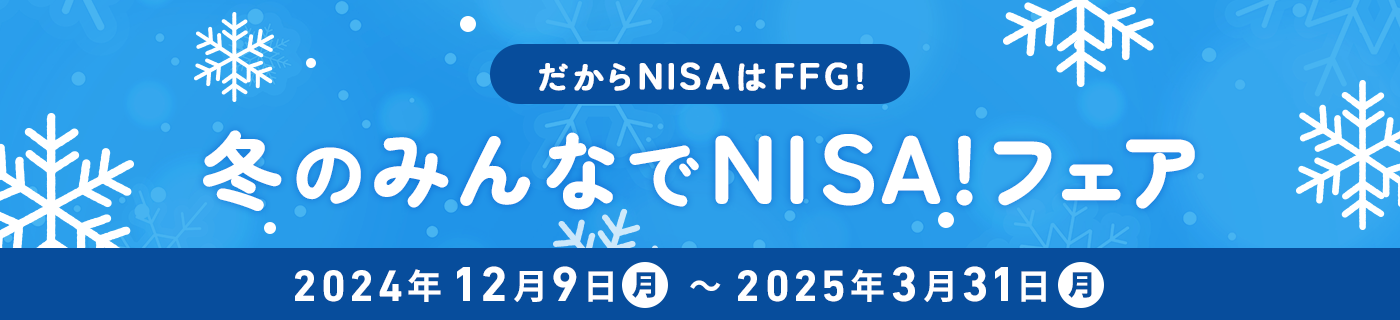 だからNISAはFFG! 冬のみんなでNISA!フェア 2024年12月9日(月)～2025年3月31日(月)