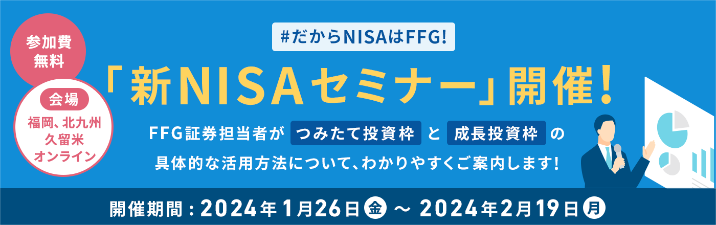 「新NISAセミナー」開催!参加費無料、会場:福岡、北九州、久留米、オンライン FFG証券担当者がつみたて投資枠と成長投資枠の具体的な活用方法について、わかりやすくご案内します!2024年1月26日(金)〜2024年2月19日(月)