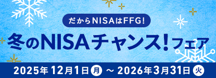 だからNISAはFFG!FFG証券冬のNISAチャンスフェア 期間:2025年12月1日(月)〜2026年3月31日(火)