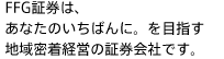 FFG証券は、あなたのいちばんに。を目指す地域密着経営の証券会社です。